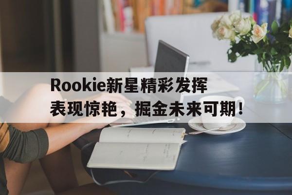 HUPU-关于Rookie新星精彩发挥表现惊艳,掘金未来可期!的信息